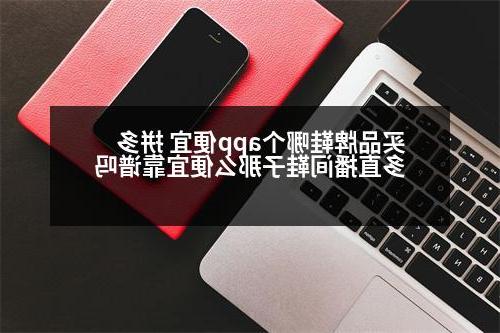 买品牌鞋哪个app便宜 拼多多直播间鞋子那么便宜靠谱吗